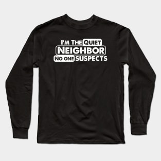 I'm The Quiet Neighbor No One Suspects funny saying Long Sleeve T-Shirt